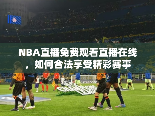 NBA直播免费观看直播在线，如何合法享受精彩赛事