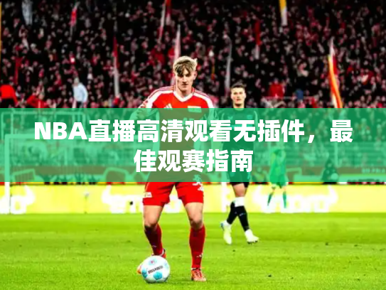 NBA直播高清观看无插件，最佳观赛指南