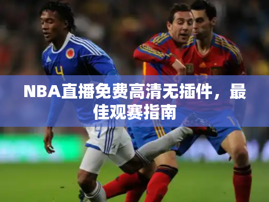 NBA直播免费高清无插件，最佳观赛指南