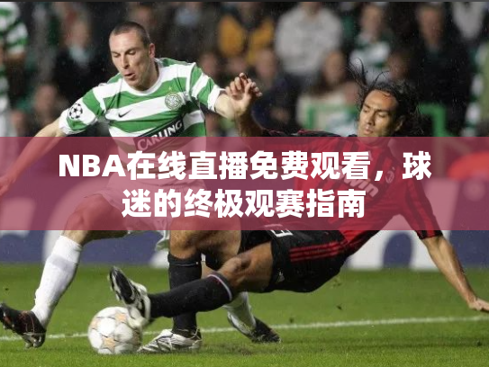 NBA在线直播免费观看，球迷的终极观赛指南