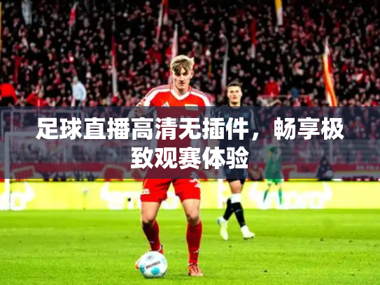 足球直播高清无插件，畅享极致观赛体验