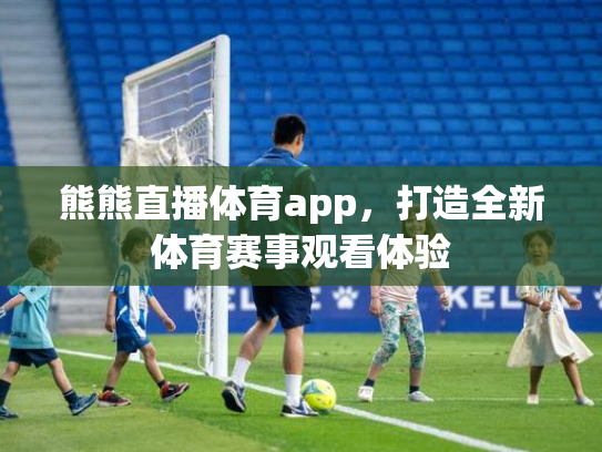 熊熊直播体育app，打造全新体育赛事观看体验