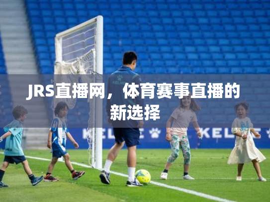 JRS直播网，体育赛事直播的新选择