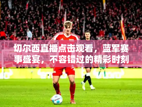 切尔西直播点击观看，蓝军赛事盛宴，不容错过的精彩时刻