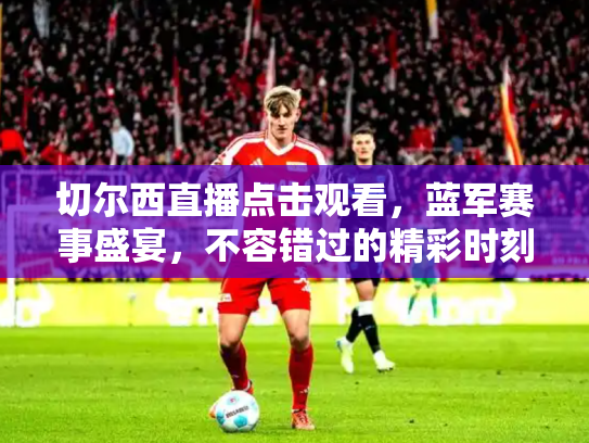 切尔西直播点击观看，蓝军赛事盛宴，不容错过的精彩时刻