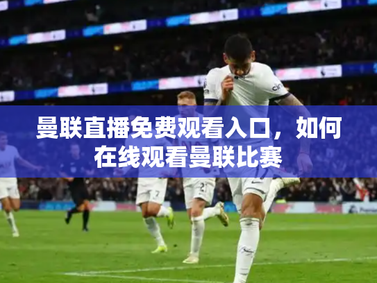 曼联直播免费观看入口，如何在线观看曼联比赛