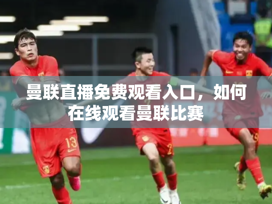 曼联直播免费观看入口，如何在线观看曼联比赛