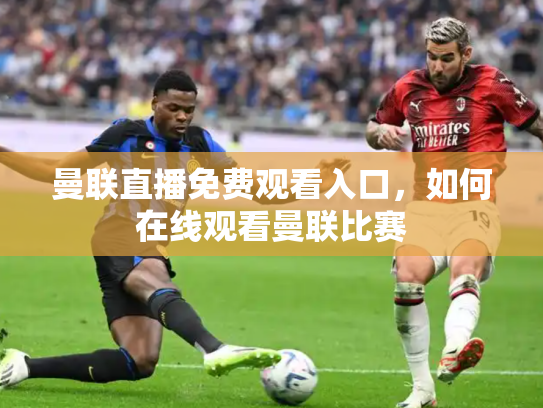 曼联直播免费观看入口，如何在线观看曼联比赛