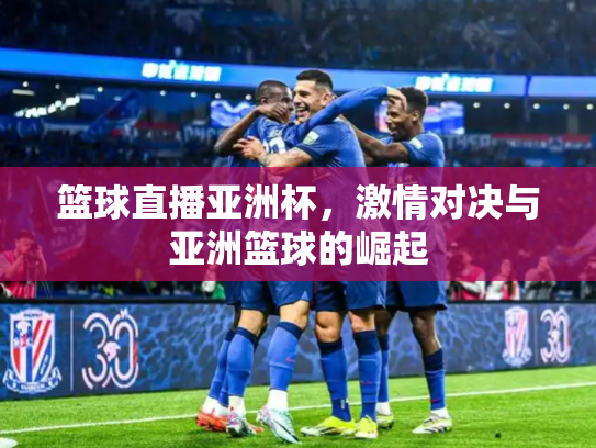 篮球直播亚洲杯，激情对决与亚洲篮球的崛起