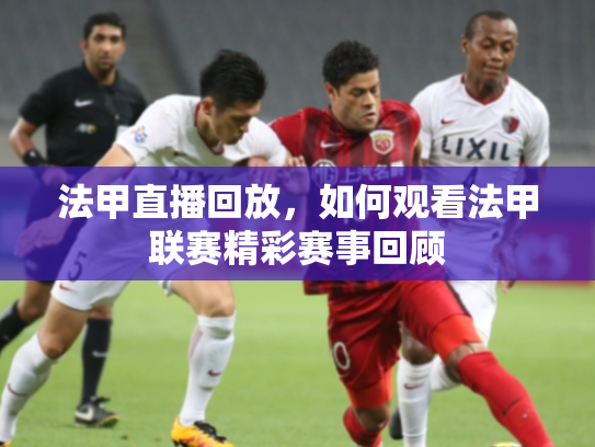 法甲直播回放，如何观看法甲联赛精彩赛事回顾
