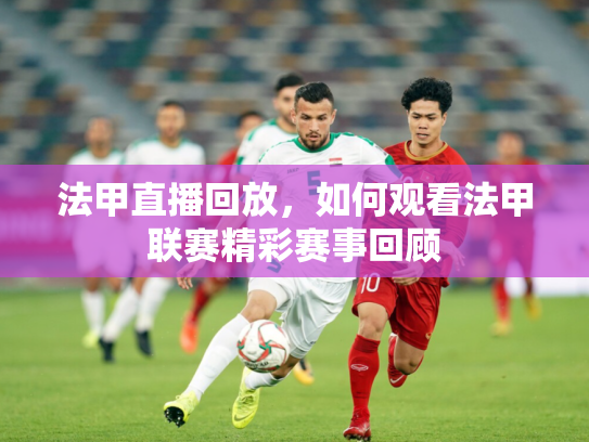 法甲直播回放，如何观看法甲联赛精彩赛事回顾