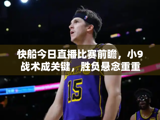 快船今日直播比赛前瞻，小9战术成关键，胜负悬念重重