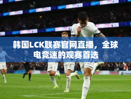 韩国LCK联赛官网直播，全球电竞迷的观赛首选