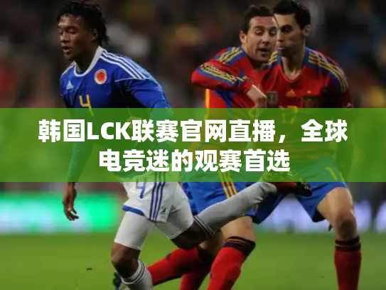 韩国LCK联赛官网直播，全球电竞迷的观赛首选