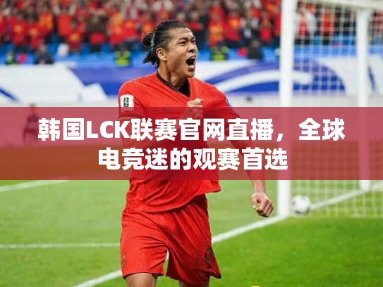 韩国LCK联赛官网直播，全球电竞迷的观赛首选