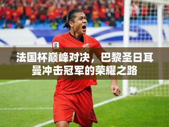 法国杯巅峰对决，巴黎圣日耳曼冲击冠军的荣耀之路