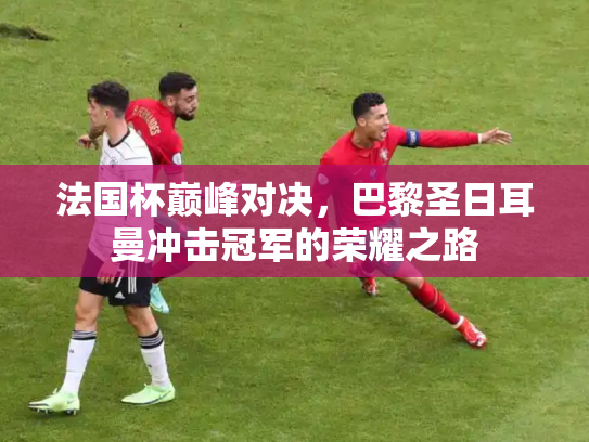 法国杯巅峰对决，巴黎圣日耳曼冲击冠军的荣耀之路