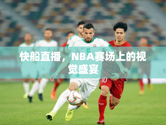 快船直播，NBA赛场上的视觉盛宴