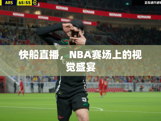 快船直播，NBA赛场上的视觉盛宴