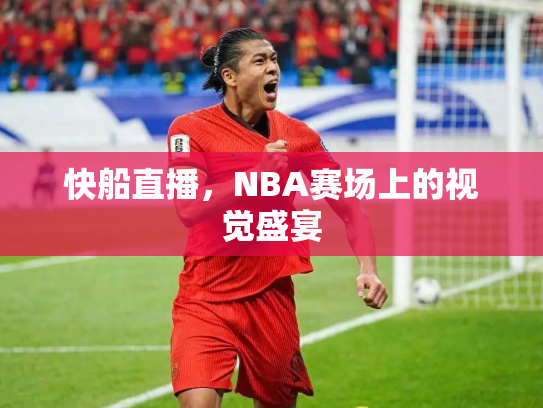 快船直播，NBA赛场上的视觉盛宴