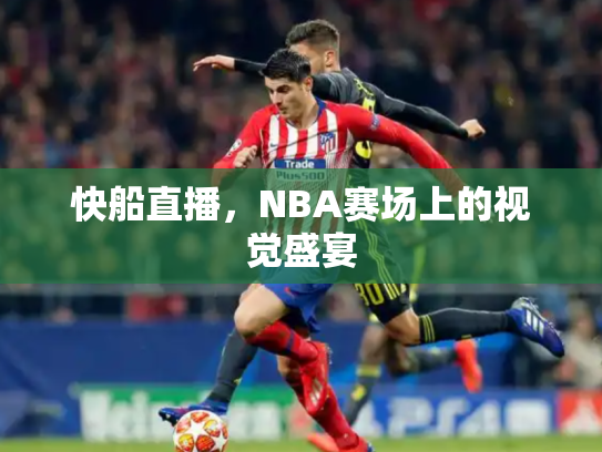 快船直播，NBA赛场上的视觉盛宴