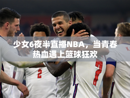 少女6夜半直播NBA，当青春热血遇上篮球狂欢