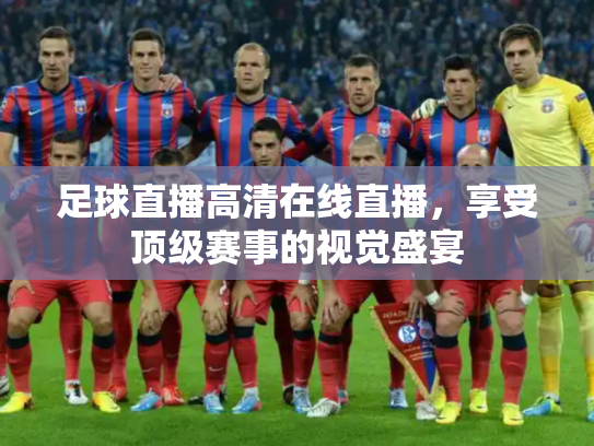 足球直播高清在线直播，享受顶级赛事的视觉盛宴