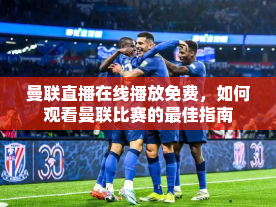 曼联直播在线播放免费，如何观看曼联比赛的最佳指南