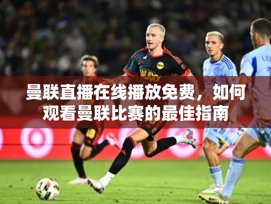 曼联直播在线播放免费，如何观看曼联比赛的最佳指南