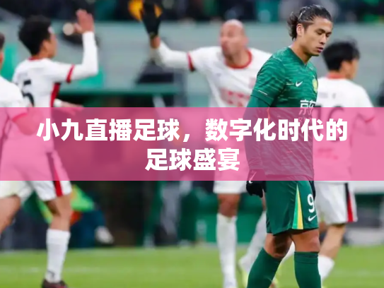小九直播足球，数字化时代的足球盛宴