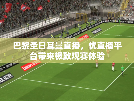 巴黎圣日耳曼直播，优直播平台带来极致观赛体验