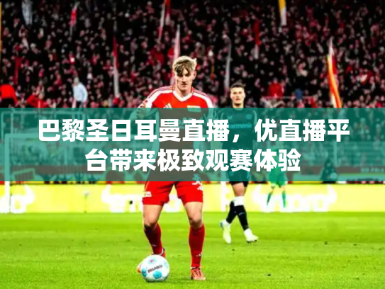 巴黎圣日耳曼直播，优直播平台带来极致观赛体验
