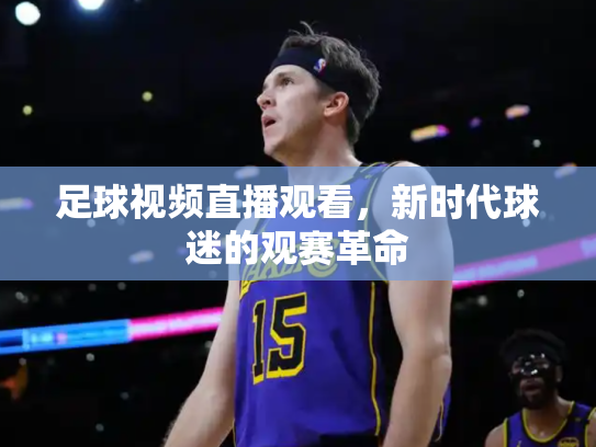 足球视频直播观看，新时代球迷的观赛革命