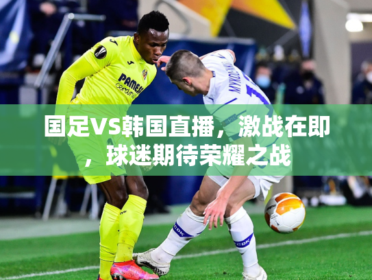 国足VS韩国直播，激战在即，球迷期待荣耀之战