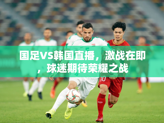 国足VS韩国直播，激战在即，球迷期待荣耀之战