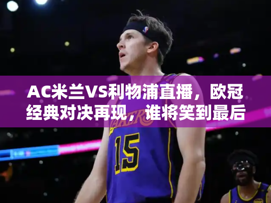 AC米兰VS利物浦直播，欧冠经典对决再现，谁将笑到最后？