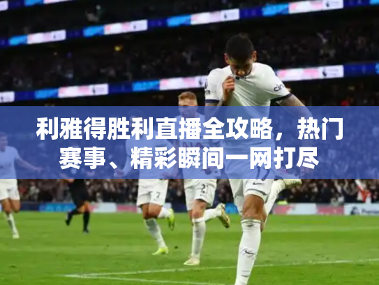 利雅得胜利直播全攻略，热门赛事、精彩瞬间一网打尽