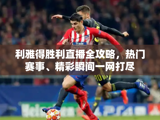 利雅得胜利直播全攻略，热门赛事、精彩瞬间一网打尽