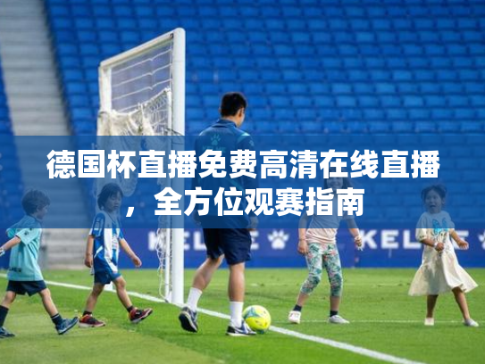 德国杯直播免费高清在线直播，全方位观赛指南