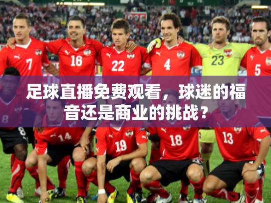 足球直播免费观看，球迷的福音还是商业的挑战？