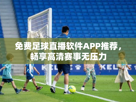 免费足球直播软件APP推荐，畅享高清赛事无压力