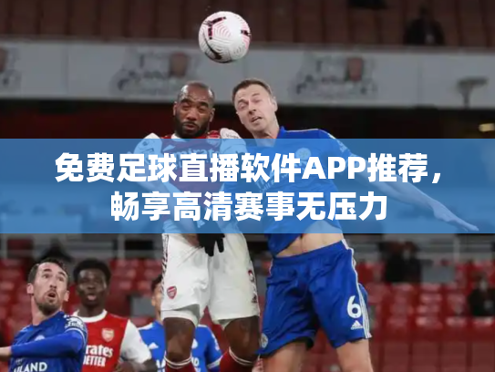免费足球直播软件APP推荐，畅享高清赛事无压力