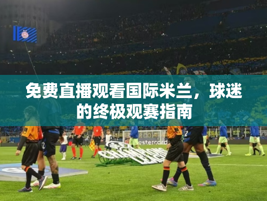 免费直播观看国际米兰，球迷的终极观赛指南