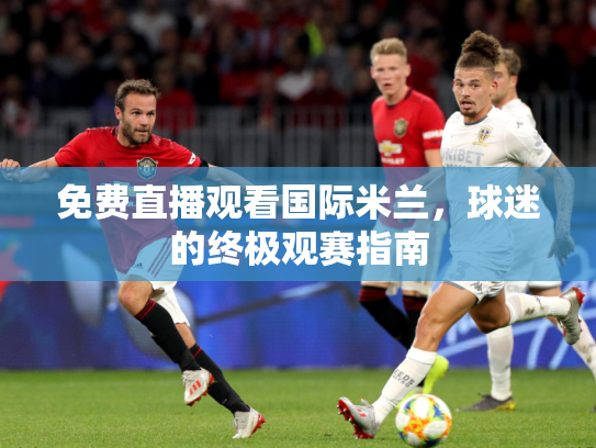 免费直播观看国际米兰，球迷的终极观赛指南
