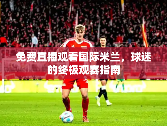 免费直播观看国际米兰，球迷的终极观赛指南