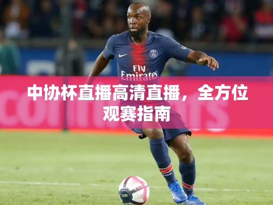 中协杯直播高清直播，全方位观赛指南