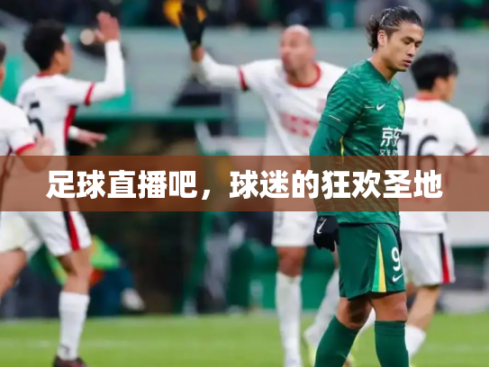 足球直播吧，球迷的狂欢圣地