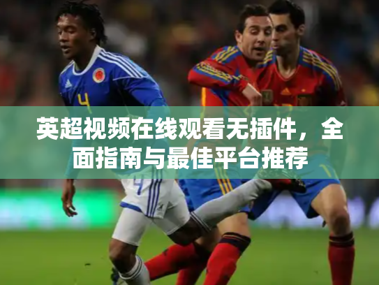 英超视频在线观看无插件，全面指南与最佳平台推荐