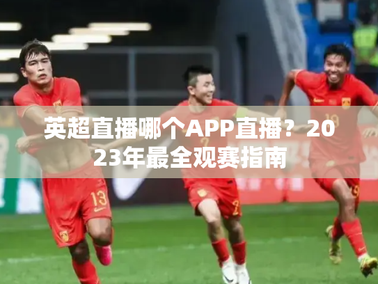 英超直播哪个APP直播？2023年最全观赛指南