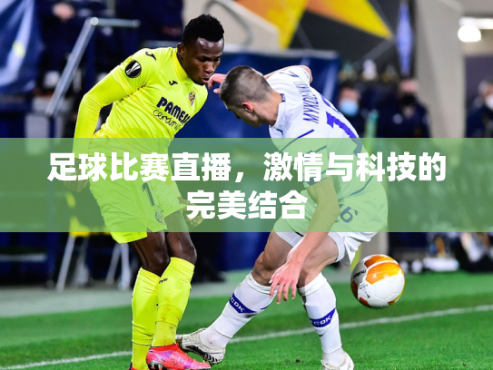 足球比赛直播，激情与科技的完美结合